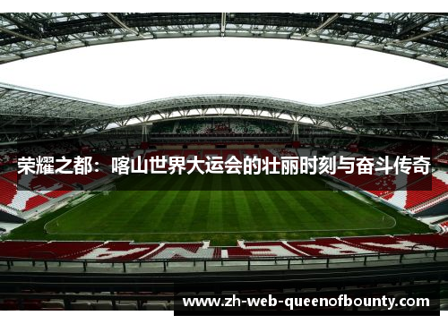 荣耀之都：喀山世界大运会的壮丽时刻与奋斗传奇