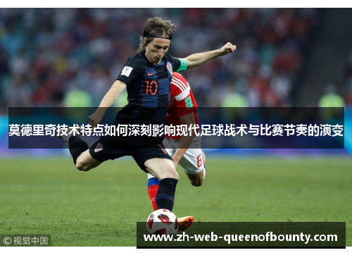 莫德里奇技术特点如何深刻影响现代足球战术与比赛节奏的演变