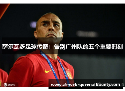 萨尔瓦多足球传奇：告别广州队的五个重要时刻