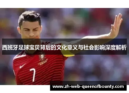 西班牙足球宝贝背后的文化意义与社会影响深度解析