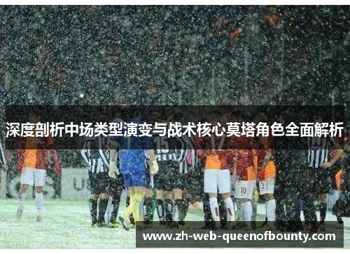 深度剖析中场类型演变与战术核心莫塔角色全面解析