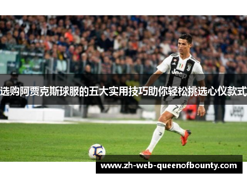 选购阿贾克斯球服的五大实用技巧助你轻松挑选心仪款式