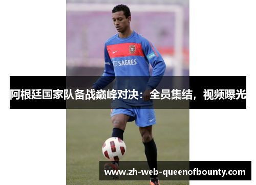阿根廷国家队备战巅峰对决：全员集结，视频曝光