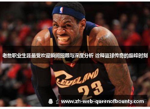 老詹职业生涯最受欢迎瞬间回顾与深度分析 诠释篮球传奇的巅峰时刻 老詹职业生涯最受欢迎瞬间回顾与深度分析 诠释篮球传奇的巅峰时刻