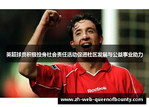 英超球员积极投身社会责任活动促进社区发展与公益事业助力