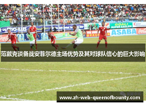 范戴克谈备战安菲尔德主场优势及其对球队信心的巨大影响