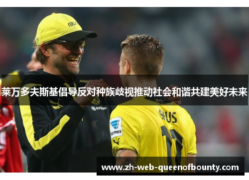 莱万多夫斯基倡导反对种族歧视推动社会和谐共建美好未来 莱万多夫斯基倡导反对种族歧视推动社会和谐共建美好未来