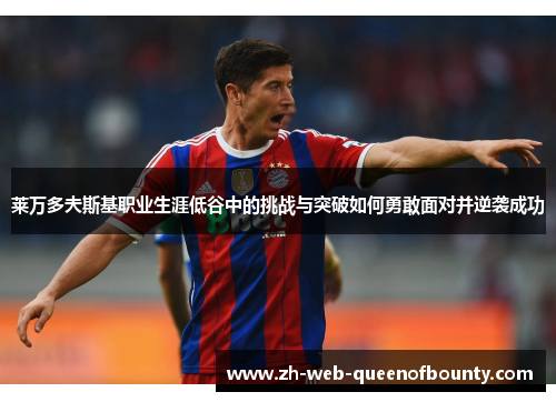 莱万多夫斯基职业生涯低谷中的挑战与突破如何勇敢面对并逆袭成功 莱万多夫斯基职业生涯低谷中的挑战与突破如何勇敢面对并逆袭成功