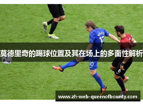 莫德里奇的踢球位置及其在场上的多面性解析