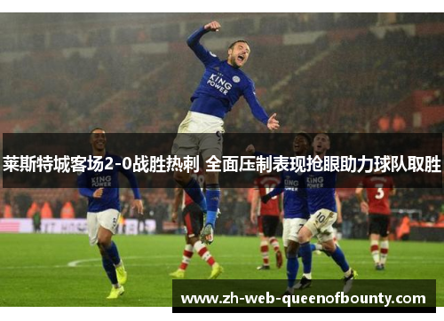 莱斯特城客场2-0战胜热刺 全面压制表现抢眼助力球队取胜