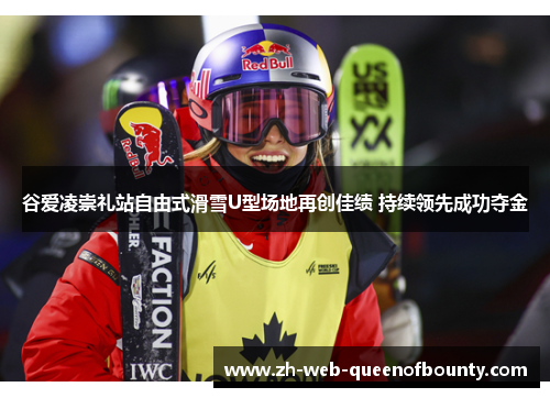 谷爱凌崇礼站自由式滑雪U型场地再创佳绩 持续领先成功夺金 谷爱凌崇礼站自由式滑雪U型场地再创佳绩 持续领先成功夺金