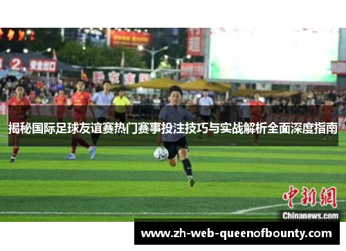 揭秘国际足球友谊赛热门赛事投注技巧与实战解析全面深度指南