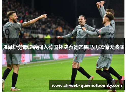凯泽斯劳滕逆袭闯入德国杯决赛德乙黑马再掀惊天波澜 凯泽斯劳滕逆袭闯入德国杯决赛德乙黑马再掀惊天波澜