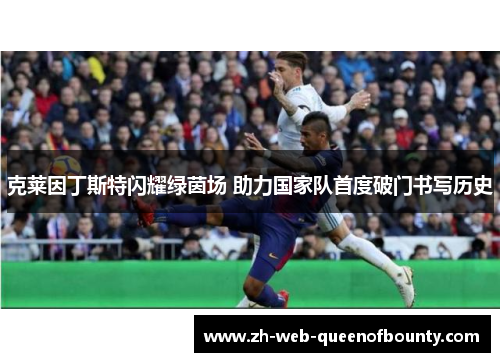 克莱因丁斯特闪耀绿茵场 助力国家队首度破门书写历史 克莱因丁斯特闪耀绿茵场 助力国家队首度破门书写历史