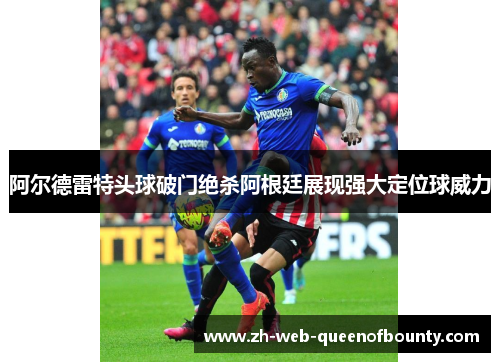 阿尔德雷特头球破门绝杀阿根廷展现强大定位球威力