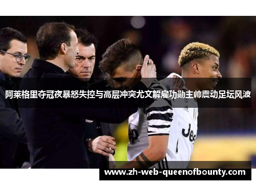 阿莱格里夺冠夜暴怒失控与高层冲突尤文解雇功勋主帅震动足坛风波