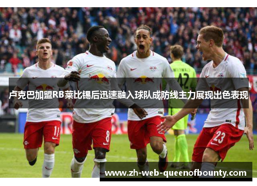 卢克巴加盟RB莱比锡后迅速融入球队成防线主力展现出色表现 卢克巴加盟RB莱比锡后迅速融入球队成防线主力展现出色表现
