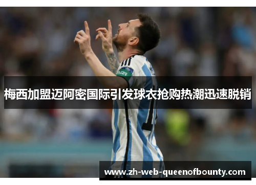 梅西加盟迈阿密国际引发球衣抢购热潮迅速脱销 梅西加盟迈阿密国际引发球衣抢购热潮迅速脱销