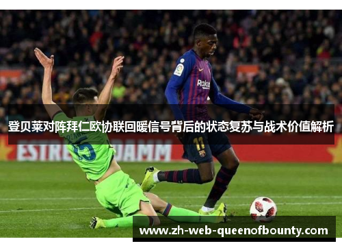 登贝莱对阵拜仁欧协联回暖信号背后的状态复苏与战术价值解析 登贝莱对阵拜仁欧协联回暖信号背后的状态复苏与战术价值解析