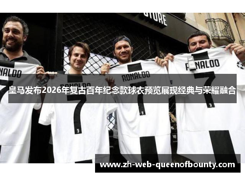 皇马发布2026年复古百年纪念款球衣预览展现经典与荣耀融合 皇马发布2026年复古百年纪念款球衣预览展现经典与荣耀融合