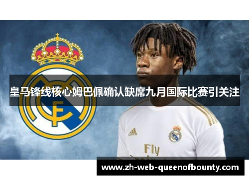 皇马锋线核心姆巴佩确认缺席九月国际比赛引关注 皇马锋线核心姆巴佩确认缺席九月国际比赛引关注