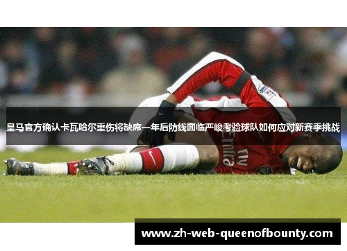 皇马官方确认卡瓦哈尔重伤将缺席一年后防线面临严峻考验球队如何应对新赛季挑战 皇马官方确认卡瓦哈尔重伤将缺席一年后防线面临严峻考验球队如何应对新赛季挑战