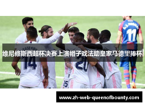 维尼修斯西超杯决赛上演帽子戏法助皇家马德里捧杯 维尼修斯西超杯决赛上演帽子戏法助皇家马德里捧杯