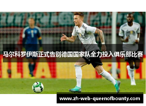 马尔科罗伊斯正式告别德国国家队全力投入俱乐部比赛 马尔科罗伊斯正式告别德国国家队全力投入俱乐部比赛