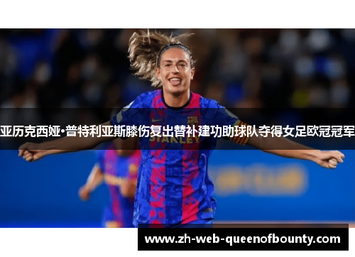 亚历克西娅·普特利亚斯膝伤复出替补建功助球队夺得女足欧冠冠军 亚历克西娅·普特利亚斯膝伤复出替补建功助球队夺得女足欧冠冠军