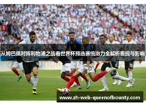 从姆巴佩对阵利物浦之战看世界杯预选赛统治力全解析表现与影响 从姆巴佩对阵利物浦之战看世界杯预选赛统治力全解析表现与影响