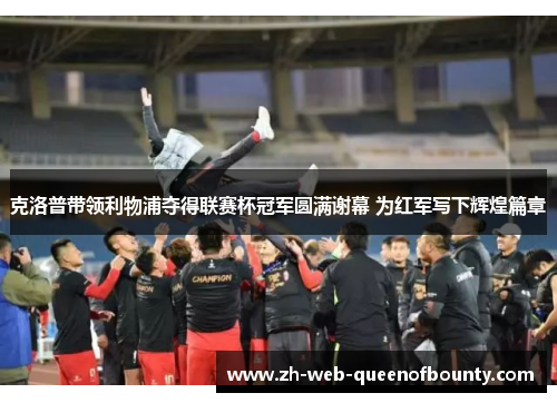 克洛普带领利物浦夺得联赛杯冠军圆满谢幕 为红军写下辉煌篇章 克洛普带领利物浦夺得联赛杯冠军圆满谢幕 为红军写下辉煌篇章