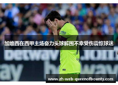 加维西在西甲主场奋力头球解围不幸受伤震惊球迷 加维西在西甲主场奋力头球解围不幸受伤震惊球迷