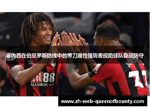 塞内西在伯恩茅斯防线中的带刀属性强势表现助球队稳固防守 塞内西在伯恩茅斯防线中的带刀属性强势表现助球队稳固防守