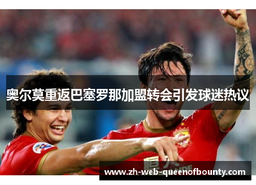 奥尔莫重返巴塞罗那加盟转会引发球迷热议 奥尔莫重返巴塞罗那加盟转会引发球迷热议