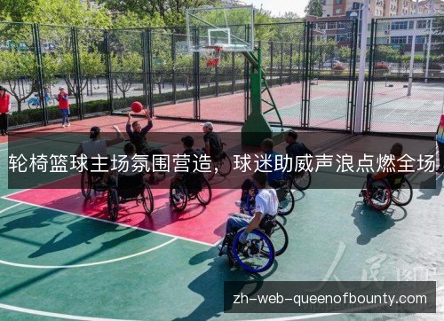轮椅篮球主场氛围营造，球迷助威声浪点燃全场